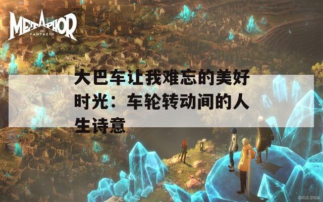 大巴车让我难忘的美好时光：车轮转动间的人生诗意