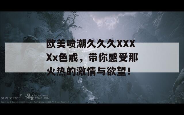 欧美喷潮久久久XXXXx色戒，带你感受那火热的激情与欲望！