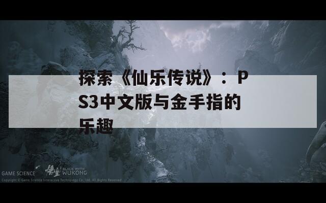 探索《仙乐传说》：PS3中文版与金手指的乐趣