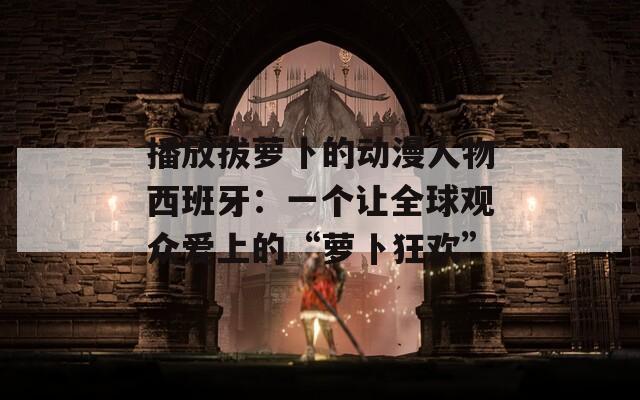 播放拔萝卜的动漫人物西班牙：一个让全球观众爱上的“萝卜狂欢”