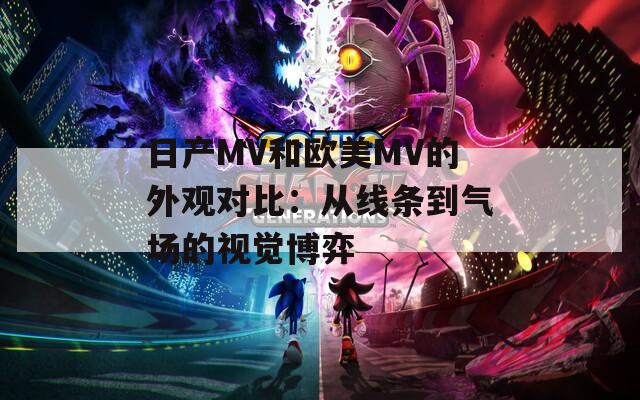 日产MV和欧美MV的外观对比：从线条到气场的视觉博弈