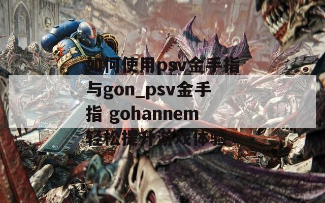 如何使用psv金手指与gon_psv金手指 gohannem轻松提升游戏体验