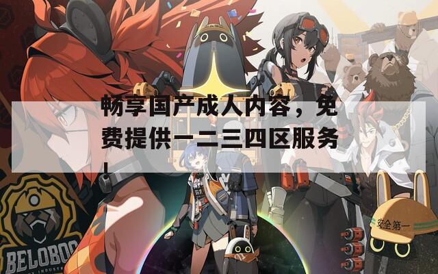 畅享国产成人内容，免费提供一二三四区服务！