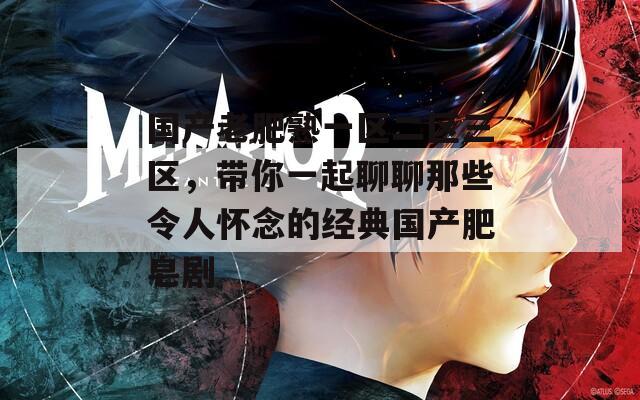 国产老肥熟一区二区三区，带你一起聊聊那些令人怀念的经典国产肥皂剧