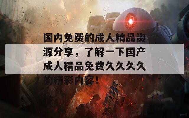 国内免费的成人精品资源分享，了解一下国产成人精品免费久久久久的精彩内容！