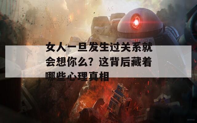 女人一旦发生过关系就会想你么？这背后藏着哪些心理真相