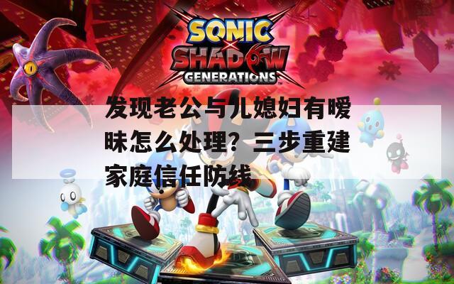 发现老公与儿媳妇有暧昧怎么处理？三步重建家庭信任防线