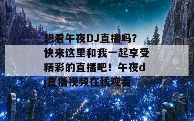 想看午夜DJ直播吗？快来这里和我一起享受精彩的直播吧！午夜dj直播视频在线观看