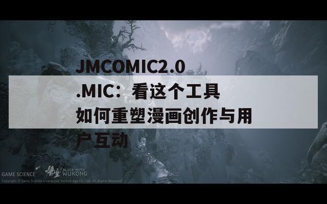JMCOMIC2.0.MIC：看这个工具如何重塑漫画创作与用户互动