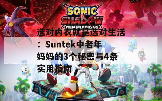 选对内衣就是选对生活：Suntek中老年妈妈的3个秘密与4条实用指南
