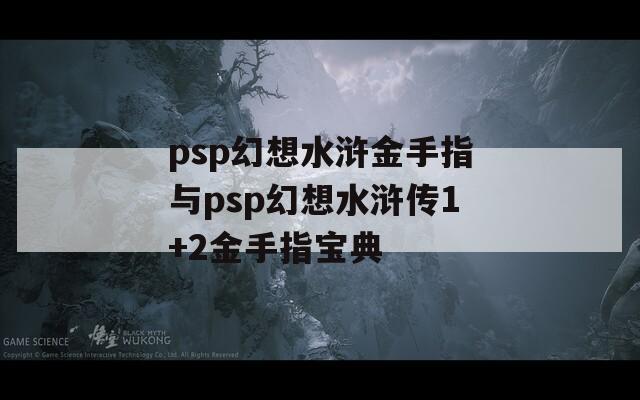 psp幻想水浒金手指与psp幻想水浒传1+2金手指宝典
