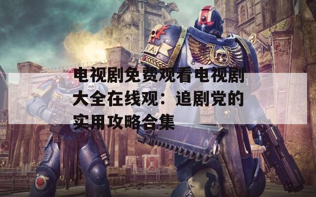 电视剧免费观看电视剧大全在线观：追剧党的实用攻略合集