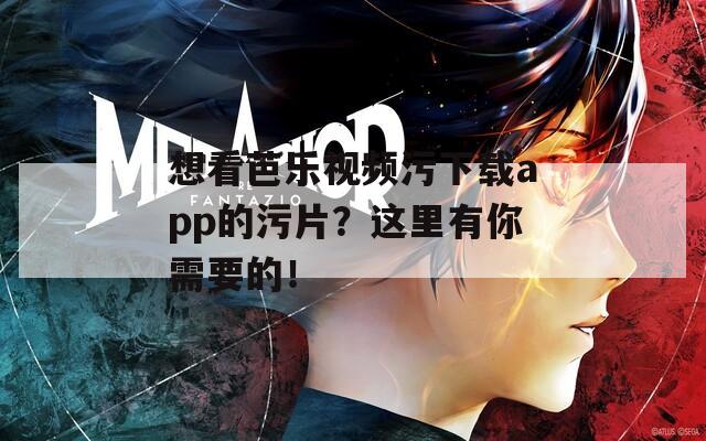想看芭乐视频污下载app的污片？这里有你需要的！