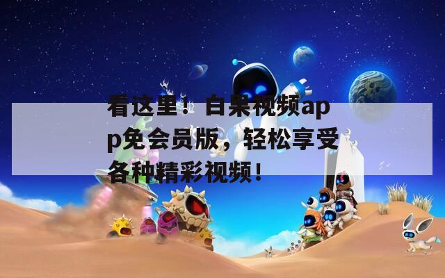 看这里！白果视频app免会员版，轻松享受各种精彩视频！