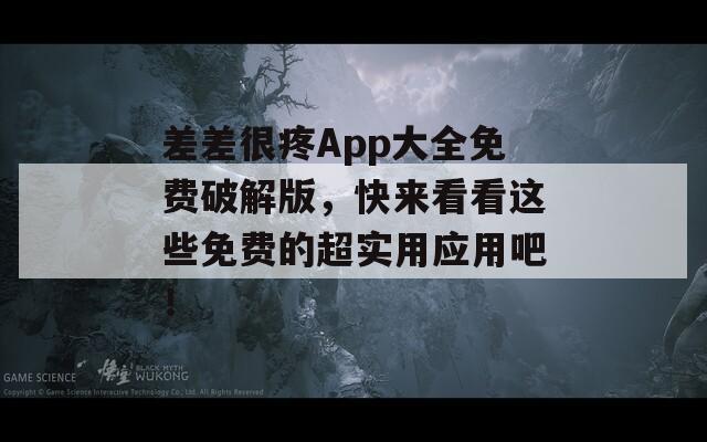 差差很疼App大全免费破解版，快来看看这些免费的超实用应用吧！