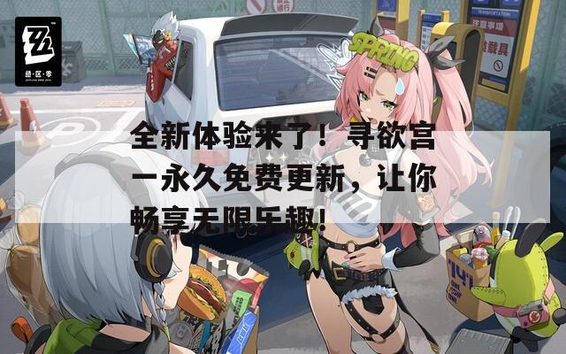 全新体验来了！寻欲宫一永久免费更新，让你畅享无限乐趣！