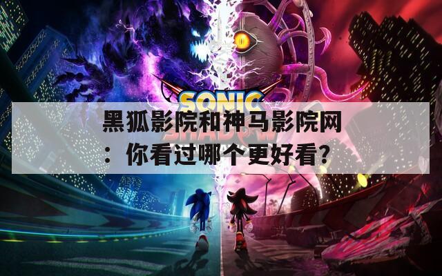 黑狐影院和神马影院网：你看过哪个更好看？