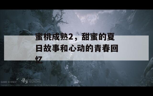 蜜桃成熟2，甜蜜的夏日故事和心动的青春回忆