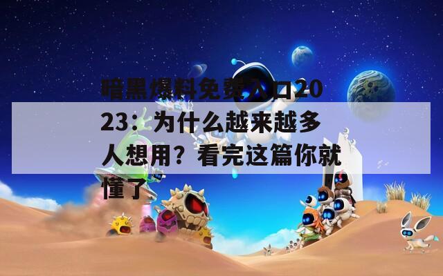 暗黑爆料免费入口2023：为什么越来越多人想用？看完这篇你就懂了