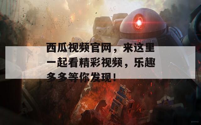 西瓜视频官网，来这里一起看精彩视频，乐趣多多等你发现！