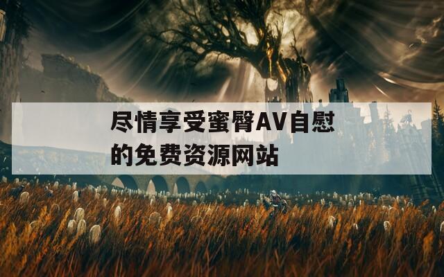 尽情享受蜜臀AV自慰的免费资源网站