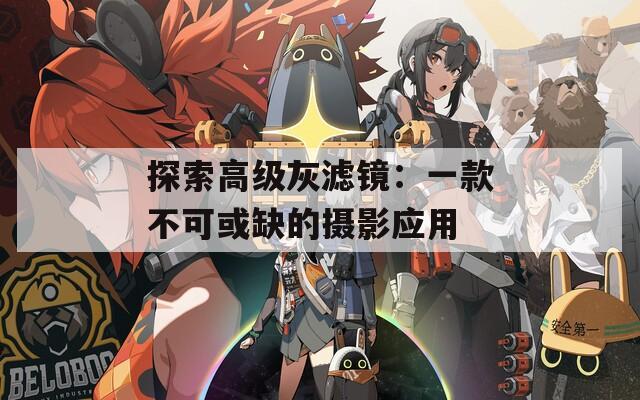 探索高级灰滤镜：一款不可或缺的摄影应用