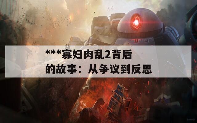 ***寡妇肉乱2背后的故事：从争议到反思