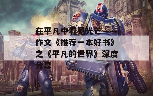 在平凡中看见光芒——作文《推荐一本好书》之《平凡的世界》深度分享