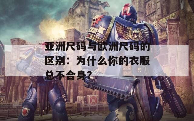 亚洲尺码与欧洲尺码的区别：为什么你的衣服总不合身？