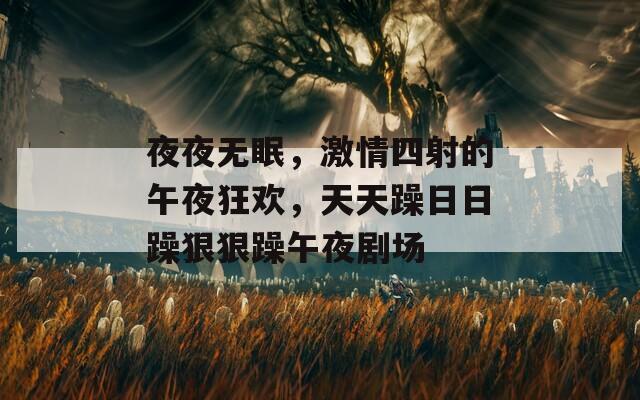 夜夜无眠，激情四射的午夜狂欢，天天躁日日躁狠狠躁午夜剧场
