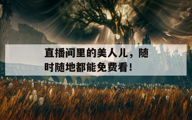 直播间里的美人儿，随时随地都能免费看！
