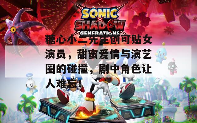 糖心小二先生创可贴女演员，甜蜜爱情与演艺圈的碰撞，剧中角色让人难忘！