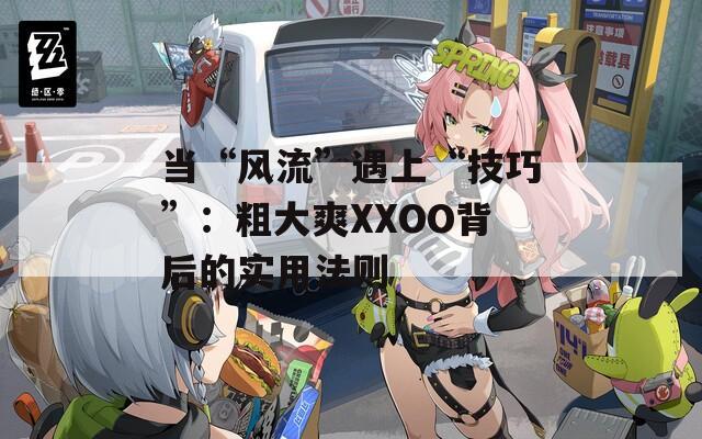 当“风流”遇上“技巧”：粗大爽XXOO背后的实用法则