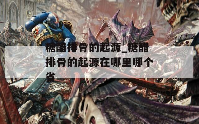 糖醋排骨的起源_糖醋排骨的起源在哪里哪个省
