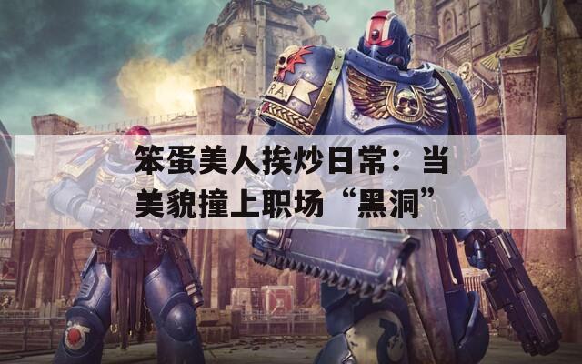 笨蛋美人挨炒日常：当美貌撞上职场“黑洞”