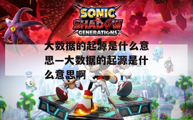 大数据的起源是什么意思—大数据的起源是什么意思啊