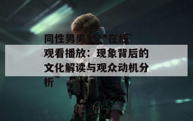 同性男男****在线观看播放：现象背后的文化解读与观众动机分析
