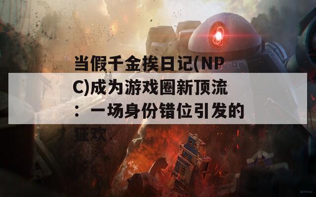 当假千金挨日记(NPC)成为游戏圈新顶流：一场身份错位引发的狂欢