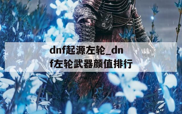 dnf起源左轮_dnf左轮武器颜值排行