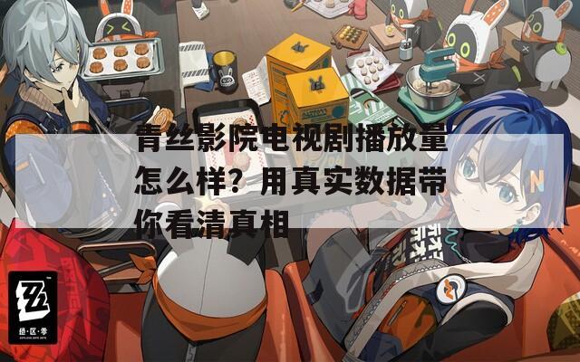 青丝影院电视剧播放量怎么样？用真实数据带你看清真相