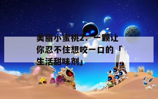 美丽小蜜桃2：一颗让你忍不住想咬一口的「生活甜味剂」