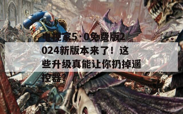 电视家5·0免费版2024新版本来了！这些升级真能让你扔掉遥控器？