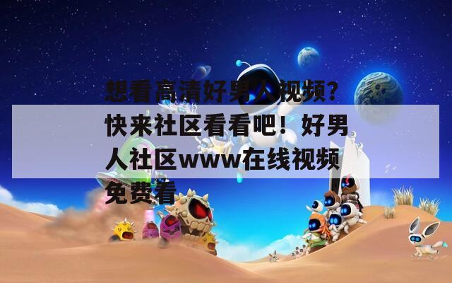 想看高清好男人视频？快来社区看看吧！好男人社区www在线视频免费看