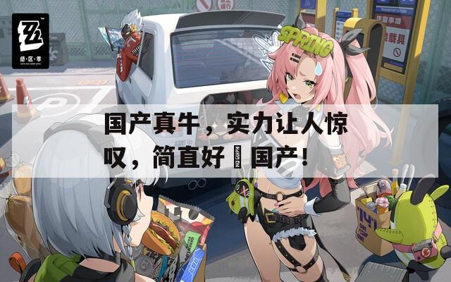 国产真牛，实力让人惊叹，简直好屌国产！