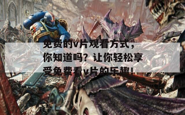 免费的v片观看方式，你知道吗？让你轻松享受免费看v片的乐趣！