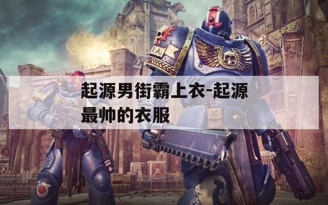 起源男街霸上衣-起源最帅的衣服