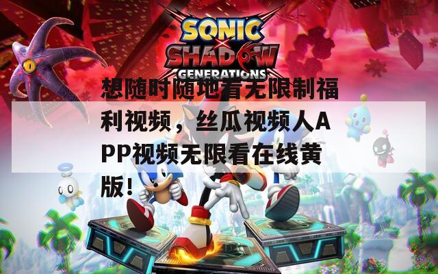 想随时随地看无限制福利视频，丝瓜视频人APP视频无限看在线黄版！