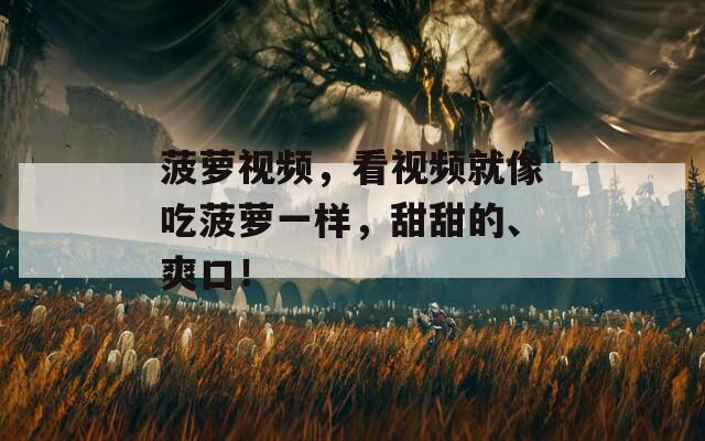 菠萝视频，看视频就像吃菠萝一样，甜甜的、爽口！