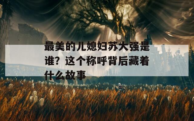 最美的儿媳妇苏大强是谁？这个称呼背后藏着什么故事