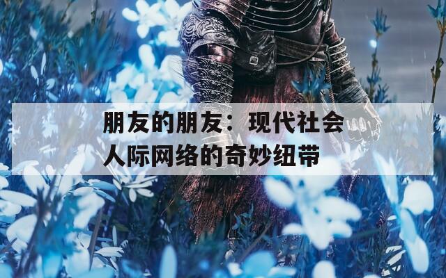 朋友的朋友：现代社会人际网络的奇妙纽带